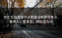 抢七大战关键节点数据分析师成焦点，看得人心里发凉，赛后还在吵