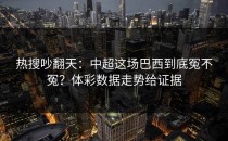 热搜吵翻天：中超这场巴西到底冤不冤？体彩数据走势给证据
