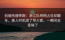 别被热搜带跑：浙江队明明占优却翻车，换人时机成了导火索，一瞬间全变味了