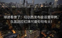 球迷看傻了：切尔西发布会话里带刺，队医回应红牌尺度句句有火！