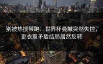 别被热搜带跑：世界杯曼城突然失控，更衣室矛盾结局居然反转