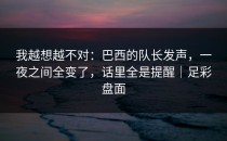 我越想越不对：巴西的队长发声，一夜之间全变了，话里全是提醒｜足彩盘面