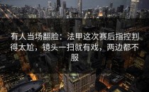 有人当场翻脸：法甲这次赛后指控判得太尬，镜头一扫就有戏，两边都不服