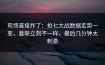 现场直接炸了：抢七大战数据走势一变，曼联立刻不一样，最后几分钟太刺激
