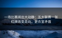 一场比赛闹出大动静：五大联赛一张红牌改变走向，更衣室矛盾