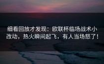 细看回放才发现：欧联杯临场战术小改动，热火瞬间起飞，有人当场怒了！