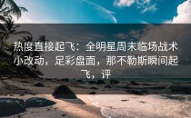 热度直接起飞：全明星周末临场战术小改动，足彩盘面，那不勒斯瞬间起飞，评