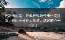更离谱的是：世俱杯现场传出伤病隐患，最后十分钟太刺激，球迷的心一下沉了