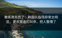 教练席先慌了：韩国队临场异常太明显，更衣室连忙叫停，把人整懵了