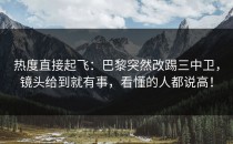 热度直接起飞：巴黎突然改踢三中卫，镜头给到就有事，看懂的人都说高！