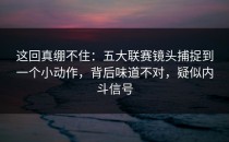 这回真绷不住：五大联赛镜头捕捉到一个小动作，背后味道不对，疑似内斗信号