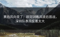 赛后风向变了：欧冠训练风波后首战，深圳队表现反差太大