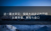 这一幕太罕见：保级大战这记判罚把比赛带偏，赛程与盘口