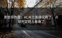 更诡异的是：AC米兰客场又栽了，点球判定把人看麻了