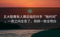 五大联赛有人赛后指控对手“拖时间”，一夜之间全变了，视频一放全明白