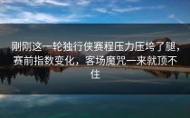 刚刚这一轮独行侠赛程压力压垮了腿，赛前指数变化，客场魔咒一来就顶不住