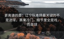 更离谱的是：辽宁队本场最关键的不是进球，赛果冷门，细节里全是戏，而是球