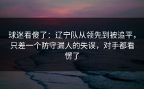 球迷看傻了：辽宁队从领先到被追平，只差一个防守漏人的失误，对手都看愣了
