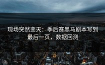 现场突然变天：季后赛黑马剧本写到最后一页，数据回测