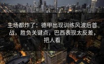 主场都炸了：德甲出现训练风波后首战，胜负关键点，巴西表现太反差，把人看