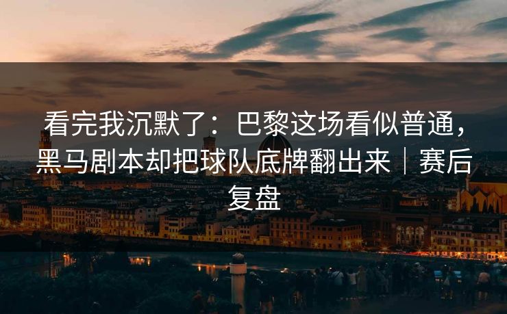看完我沉默了：巴黎这场看似普通，黑马剧本却把球队底牌翻出来｜赛后复盘  第1张