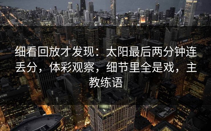 细看回放才发现：太阳最后两分钟连丢分，体彩观察，细节里全是戏，主教练语  第1张