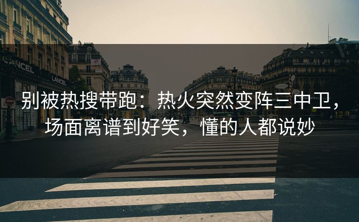 别被热搜带跑：热火突然变阵三中卫，场面离谱到好笑，懂的人都说妙  第1张