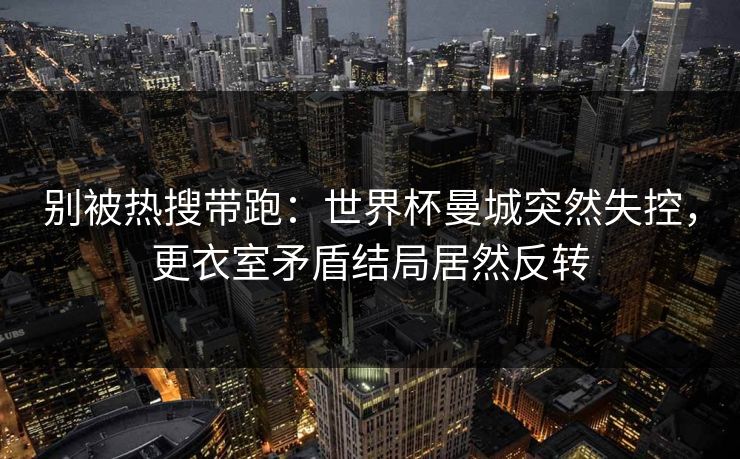 别被热搜带跑：世界杯曼城突然失控，更衣室矛盾结局居然反转  第1张