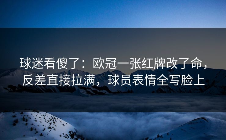 球迷看傻了：欧冠一张红牌改了命，反差直接拉满，球员表情全写脸上  第1张