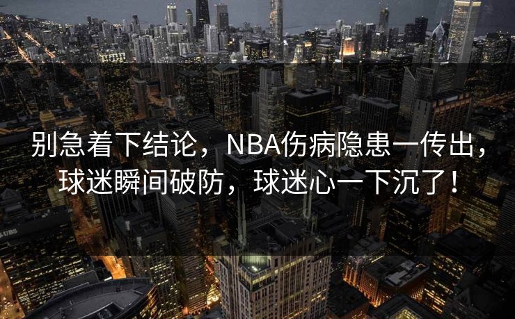 别急着下结论，NBA伤病隐患一传出，球迷瞬间破防，球迷心一下沉了！  第1张