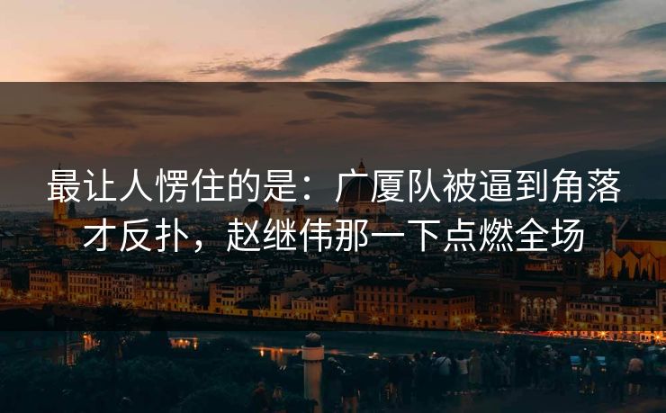 最让人愣住的是：广厦队被逼到角落才反扑，赵继伟那一下点燃全场  第1张