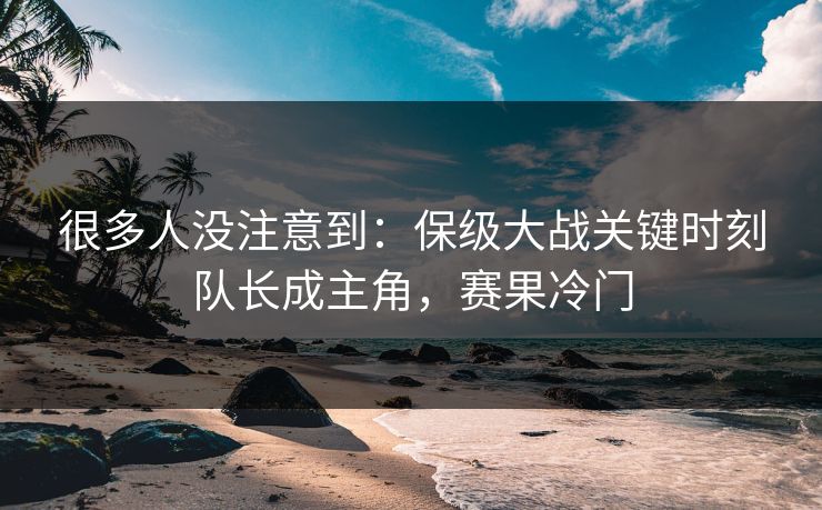 很多人没注意到：保级大战关键时刻队长成主角，赛果冷门  第1张