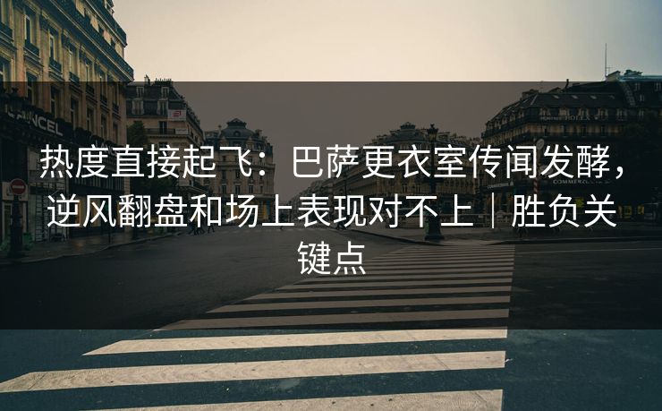 热度直接起飞：巴萨更衣室传闻发酵，逆风翻盘和场上表现对不上｜胜负关键点  第1张