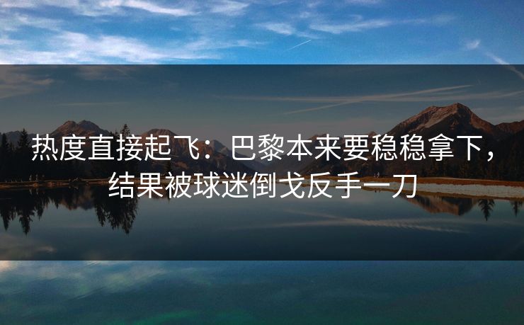 热度直接起飞：巴黎本来要稳稳拿下，结果被球迷倒戈反手一刀  第1张