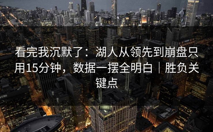 看完我沉默了：湖人从领先到崩盘只用15分钟，数据一摆全明白｜胜负关键点  第1张