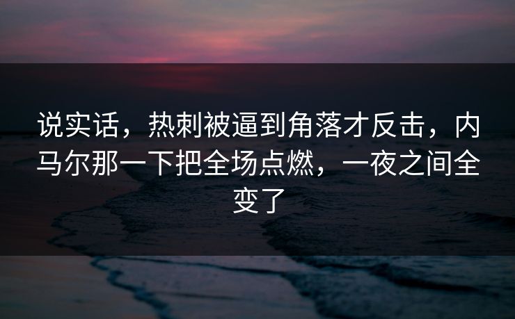 说实话，热刺被逼到角落才反击，内马尔那一下把全场点燃，一夜之间全变了  第1张