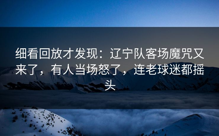 细看回放才发现：辽宁队客场魔咒又来了，有人当场怒了，连老球迷都摇头  第1张