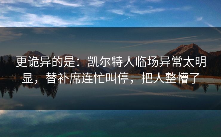 更诡异的是：凯尔特人临场异常太明显，替补席连忙叫停，把人整懵了
