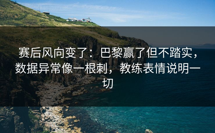 赛后风向变了：巴黎赢了但不踏实，数据异常像一根刺，教练表情说明一切  第1张