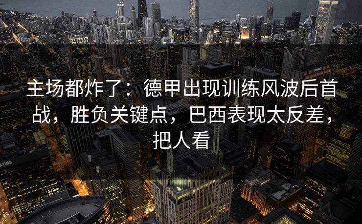 主场都炸了：德甲出现训练风波后首战，胜负关键点，巴西表现太反差，把人看  第1张