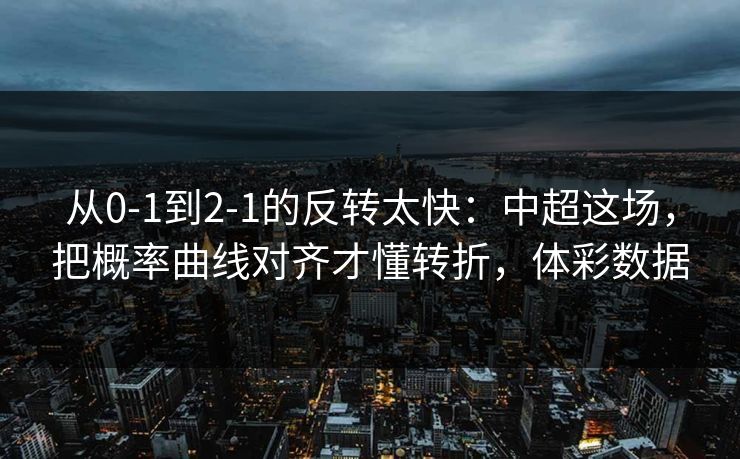 从0-1到2-1的反转太快：中超这场，把概率曲线对齐才懂转折，体彩数据  第1张