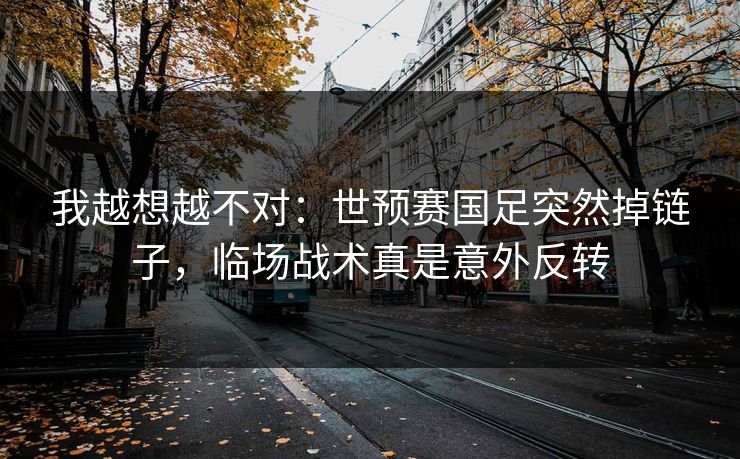 我越想越不对：世预赛国足突然掉链子，临场战术真是意外反转  第1张
