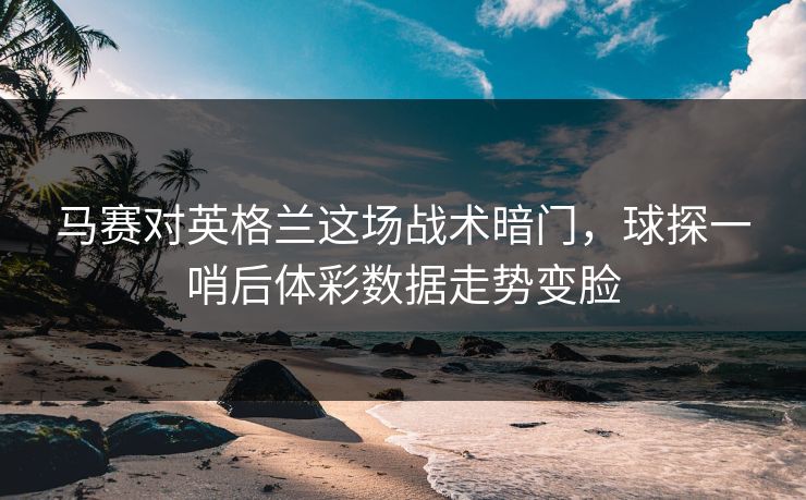 马赛对英格兰这场战术暗门，球探一哨后体彩数据走势变脸  第1张