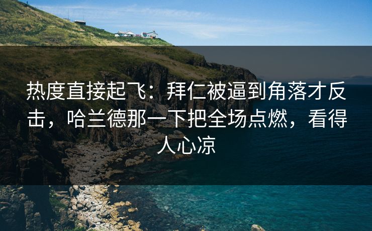 热度直接起飞：拜仁被逼到角落才反击，哈兰德那一下把全场点燃，看得人心凉  第1张