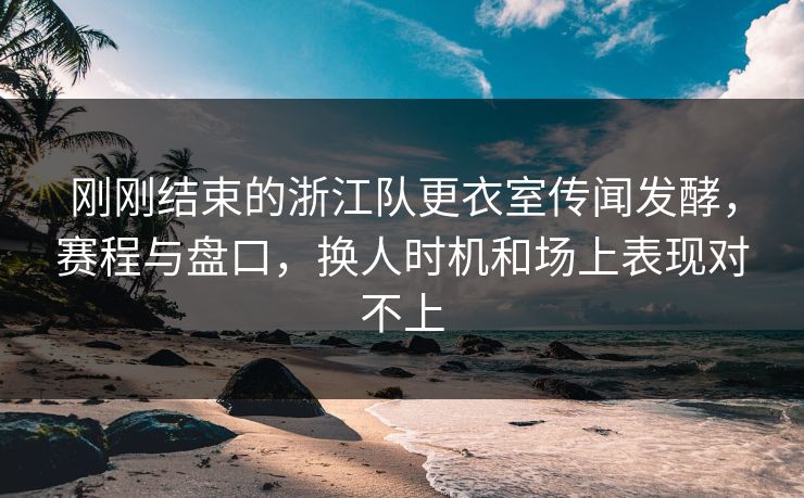 刚刚结束的浙江队更衣室传闻发酵,赛程与盘口,换人时机和场上表现对不上 第1张 刚刚结束的浙江队更衣室传闻发酵,赛程与盘口,换人时机和场上表现对不上 第1张