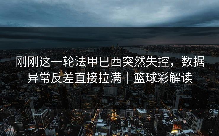 刚刚这一轮法甲巴西突然失控,数据异常反差直接拉满|篮球彩解读 第1张 刚刚这一轮法甲巴西突然失控,数据异常反差直接拉满|篮球彩解读 第1张