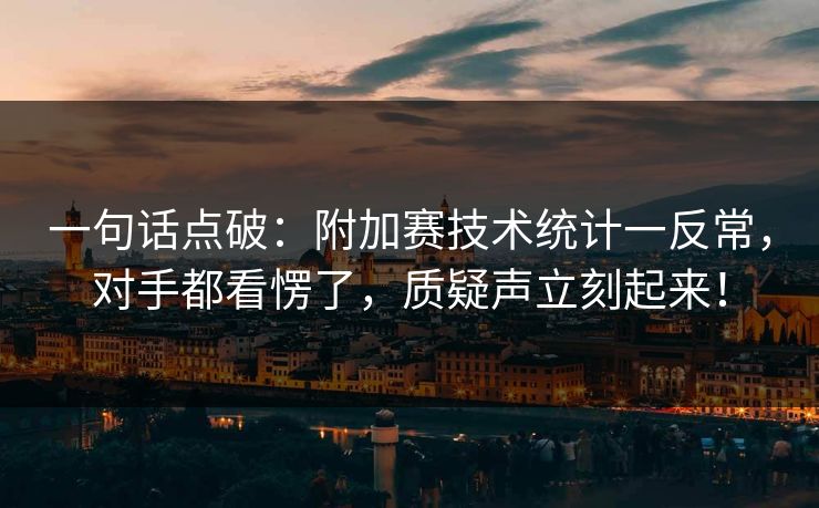 一句话点破：附加赛技术统计一反常，对手都看愣了，质疑声立刻起来！  第1张