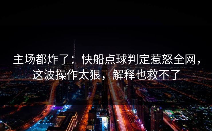 主场都炸了:快船点球判定惹怒全网,这波操作太狠,解释也救不了 第1张 主场都炸了:快船点球判定惹怒全网,这波操作太狠,解释也救不了 第1张