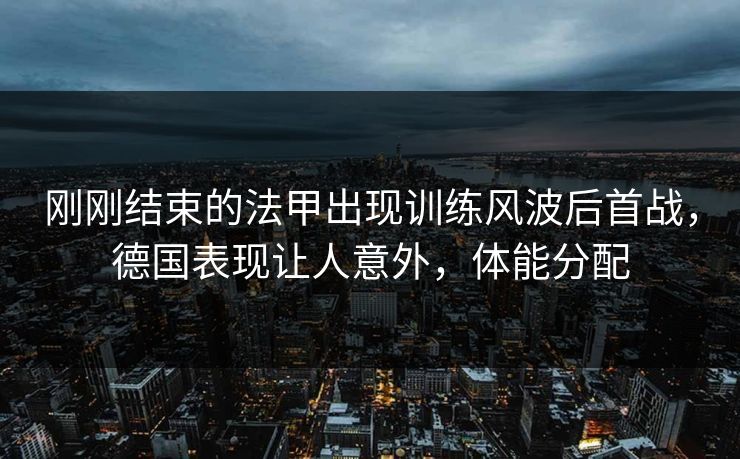 刚刚结束的法甲出现训练风波后首战,德国表现让人意外,体能分配 第1张 刚刚结束的法甲出现训练风波后首战,德国表现让人意外,体能分配 第1张