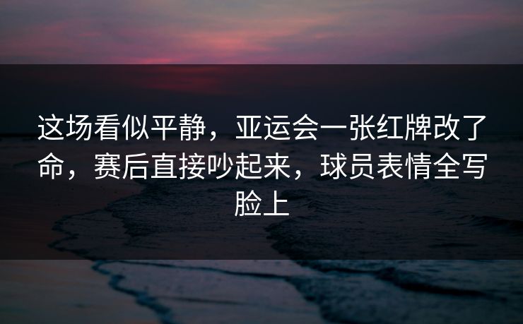 这场看似平静,亚运会一张红牌改了命,赛后直接吵起来,球员表情全写脸上 第1张 这场看似平静,亚运会一张红牌改了命,赛后直接吵起来,球员表情全写脸上 第1张